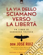 La via dello sciamano verso la libertà: Un libro di saggezza tolteca. Prefazione di don Miguel Ruiz, autore di 'I quattro accordi'.. E-book. Formato EPUB ebook