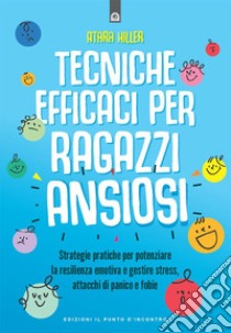 Tecniche efficaci per ragazzi ansiosi: Strategie pratiche per potenziare la resilienza emotiva e gestire stress, attacchi di panico e fobie.. E-book. Formato EPUB ebook di Atara Hiller