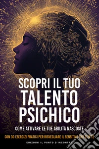 Scopri il tuo talento psichico: Come attivare le tue abilità nascoste. Con 30 esercizi pratici per risvegliare il sensitivo che è in te.. E-book. Formato EPUB ebook