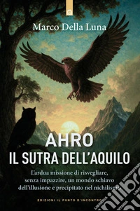 Ahro, il sutra dell'Aquilo: L’ardua missione di risvegliare, senza farlo impazzire, un mondo schiavo dell’illusione e precipitato nel nichilismo.. E-book. Formato EPUB ebook