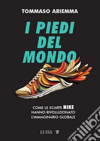 I piedi del mondoCome le scarpe Nike hanno rivoluzionato l'immaginario globale. E-book. Formato EPUB ebook