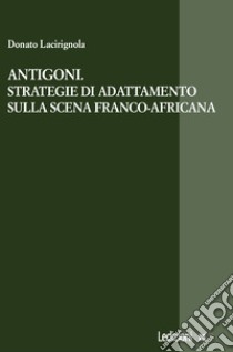 Antigoni. Strategie di adattamento sulla scena franco-africana. E-book. Formato EPUB ebook di Donato Lacirignola