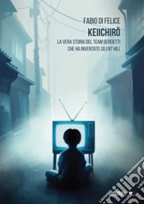 Keiichiro: La vera storia del team di reietti che ha inventato Silent Hill. E-book. Formato EPUB ebook di Fabio Di Felice