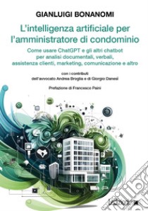 L'intelligenza artificiale per l'amministratore di condominio: Come usare ChatGPT e gli altri chatbot per analisi documentali, verbali, assistenza clienti, marketing, comunicazione e altro. E-book. Formato EPUB ebook di Gianluigi Bonanomi