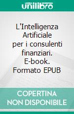 L'Intelligenza Artificiale per i consulenti finanziari. E-book. Formato EPUB ebook di Gianluigi Bonanomi