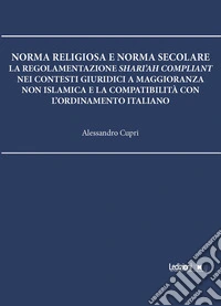Norma religiosa e norma secolare: La regolamentazione Shari'ah compliant nei contesti giuridici a maggioranza non islamica e la compatibilità con l'ordinamento italiano. E-book. Formato EPUB ebook
