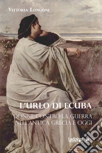 L'urlo di Ecuba: Donne contro la guerra nell'antica Grecia e oggi. E-book. Formato EPUB ebook