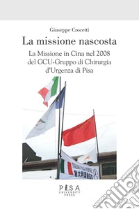 La missione nascostaLa Missione in Cina nel 2008 del GCU-Gruppo di Chirurgia d’Urgenza di Pisa. E-book. Formato EPUB ebook