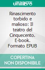 Rinascimento torbido e malioso: Il teatro del Cinquecento. E-book. Formato EPUB ebook di Roberto Alonge