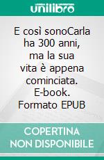 E così sonoCarla ha 300 anni, ma la sua vita è appena cominciata. E-book. Formato EPUB ebook