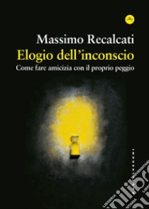 Elogio dell'inconscio: Come fare amicizia con il proprio peggio. E-book. Formato EPUB ebook di Massimo Recalcati