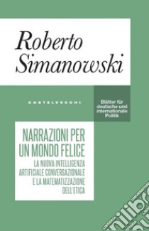 Narrazioni per un mondo felice. Il nuovo linguaggio dell'intelligenza artificiale e la matematizzazione dell'etica. E-book. Formato EPUB ebook di ROBERTO SIMANOWSKI