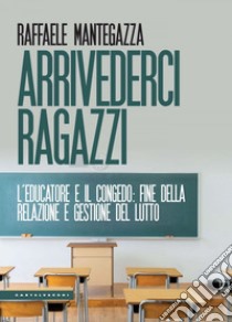 Arrivederci ragazzi. L’educatore e il congedo: fine della relazione e gestione del lutto. E-book. Formato EPUB ebook di Raffaele Mantegazza