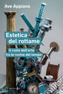 Estetica del rottame: Il ruolo dell’arte fra le rovine del tempo. E-book. Formato EPUB ebook di Ave Appiano