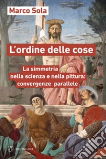 L’ordine delle cose: La simmetria nella scienza e nella pittura: convergenze parallele. E-book. Formato EPUB ebook di Marco Sola