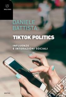 TikTok Politics: Influenze e interazioni sociali. E-book. Formato EPUB ebook di Daniele Battista