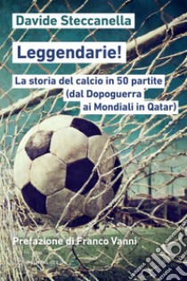 Leggendarie!: a storia del calcio in 50 partite (dal Dopoguerra ai Mondiali in Qatar). E-book. Formato EPUB ebook di Davide Steccanella