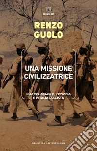 Una missione civilizzatrice: Marcel Griaule, l’Etiopia e l’Italia fascista. E-book. Formato EPUB ebook