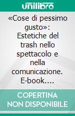 «Cose di pessimo gusto»: Estetiche del trash nello spettacolo e nella comunicazione. E-book. Formato EPUB ebook