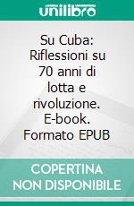 Su Cuba: Riflessioni su 70 anni di lotta e rivoluzione. E-book. Formato EPUB ebook