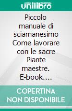 Piccolo manuale di sciamanesimo Come lavorare con le sacre Piante maestre. E-book. Formato EPUB ebook