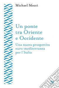 Un ponte tra Oriente e Occidente: Una nuova prospettiva euro-mediterranea per l'Italia. E-book. Formato EPUB ebook