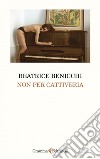 Non per cattiveria. E-book. Formato EPUB ebook di Beatrice Benicchi