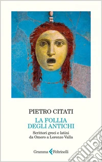 La follia degli antichi: Scrittori greci e latini da Omero a Lorenzo Valla. E-book. Formato EPUB ebook
