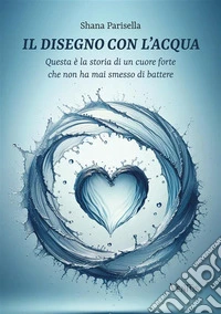 Il Disegno con l'AcquaQuesta è la storia di un cuore forte che non ha mai smesso di battere. E-book. Formato EPUB ebook