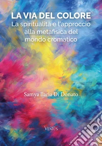 La Via del ColoreLa spiritualità e l’approccio alla metafisica del mondo cromatico. E-book. Formato EPUB ebook