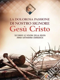 La dolorosa passione di nostro Signore Gesù Cristo secondo le visioni della beata Anna Katharina Emmerick. E-book. Formato EPUB ebook