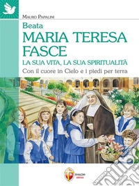 Beata Maria Teresa Fasce. La sua vita, la sua spiritualità. Con il cuore in Cielo e i piedi per terra. E-book. Formato EPUB ebook