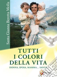 Santa Gianna Beretta Molla. Tutti i colori della vita. Donna, sposa, mamma... Santa. E-book. Formato EPUB ebook