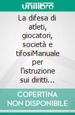 La difesa di atleti, giocatori, società e tifosiManuale per l’istruzione sui diritti umani e per i contenziosi nello sport, in particolare di fronte alla Corte europea per i diritti dell'uomo. E-book. Formato EPUB ebook