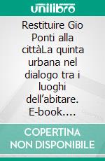 Restituire Gio Ponti alla cittàLa quinta urbana nel dialogo tra i luoghi dell’abitare. E-book. Formato PDF ebook