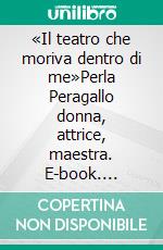 «Il teatro che moriva dentro di me»Perla Peragallo donna, attrice, maestra. E-book. Formato EPUB ebook