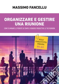 Organizzare e gestire una riunione. Come eliminare le perdite di tempo e rendere produttive le tue riunioni. E-book. Formato EPUB ebook