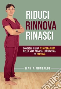 Riduci, rinnova, rinasci. Consigli di una fisioterapista nella vita privata, lavorativa ed emotiva. E-book. Formato EPUB ebook