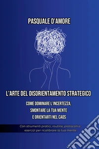L'arte del disorientamento strategico.: Come dominare l'incertezza, smontare la tua mente e orientarti nel caos. E-book. Formato EPUB ebook
