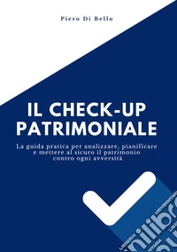 Il checkup patrimoniale. La guida pratica per analizzare, pianificare e mettere al sicuro il patrimonio contro ogni avversità. E-book. Formato EPUB ebook