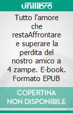 Tutto l’amore che restaAffrontare e superare la perdita del nostro amico a 4 zampe. E-book. Formato EPUB ebook