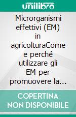 Microrganismi effettivi (EM) in agricolturaCome e perché utilizzare gli EM per promuovere la fertilità naturale del terreno e migliorare i raccolti. E-book. Formato EPUB ebook