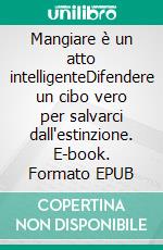 Mangiare è un atto intelligenteDifendere un cibo vero per salvarci dall'estinzione. E-book. Formato EPUB ebook