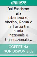Dal Fascismo alla Liberazione: Viterbo, Roma e la Tuscia tra storia nazionale e transnazionale (1921-1945). E-book. Formato PDF ebook
