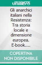 Gli anarchici italiani nella Resistenza: Tra storia locale e dimensione europea. E-book. Formato PDF ebook