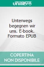 Unterwegs begegnen wir uns. E-book. Formato EPUB ebook