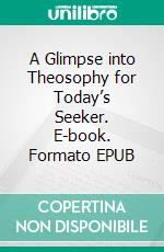 A Glimpse into Theosophy for Today’s Seeker. E-book. Formato EPUB ebook
