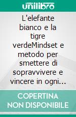L'elefante bianco e la tigre verdeMindset e metodo per smettere di sopravvivere e vincere in ogni area della tua vita. E-book. Formato EPUB ebook