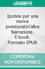 Ipotesi per una nuova preistoriaUn'altra Narrazione. E-book. Formato EPUB ebook
