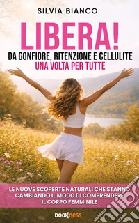 LIBERA! Da gonfiore, ritenzione e cellulite una volta per tutteLe nuove scoperte naturali che stanno cambiando il modo di comprendere il corpo femminile. E-book. Formato EPUB ebook